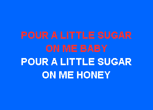 POUR A LITTLE SUGAR
ON ME HONEY