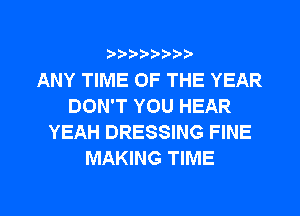 b-D-?-bb20'

ANY TIME OF THE YEAR
DON'T YOU HEAR
YEAH DRESSING FINE
MAKING TIME

g