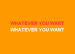 WHATEVER YOU WANT