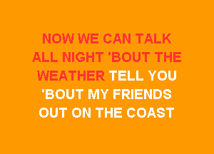 NOW WE CAN TALK
ALL NIGHT 'BOUT THE
WEATHER