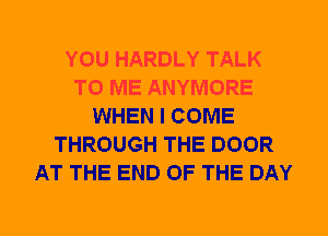 YOU HARDLY TALK
TO ME ANYMORE
WHEN I COME
THROUGH THE DOOR
AT THE END OF THE DAY