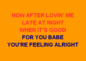 NOW AFTER LOVIN' ME
LATE AT NIGHT
WHEN IT'S GOOD
FOR YOU BABE
YOU'RE FEELING ALRIGHT