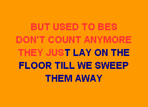 BUT USED TO BES
DON'T COUNT ANYMORE
THEY JUST LAY ON THE
FLOOR TILL WE SWEEP

THEM AWAY