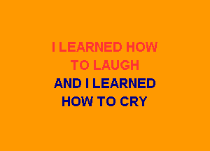 I LEARNED HOW
TO LAUGH
AND I LEARNED
HOW TO CRY