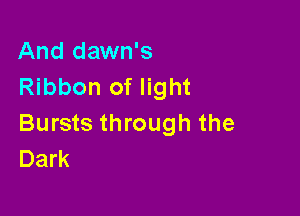 And dawn's
Ribbon of light

Bursts through the
Dark