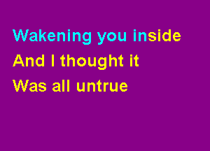 Wakening you inside
And Ithought it

Was all untrue
