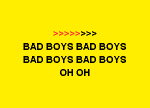 BAD BOYS BAD BOYS
BAD BOYS BAD BOYS
0H 0H