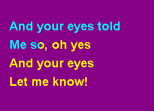 And your eyes told
Me so, oh yes

And your eyes
Let me know!