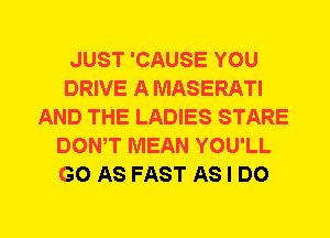 JUST 'CAUSE YOU
DRIVE A MASERATI
AND THE LADIES STARE
DOWT MEAN YOU'LL
G0 AS FAST AS I DO