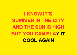 I KNOW IT'S
SUMMER IN THE CITY
AND THE SUN IS HIGH
BUT YOU CAN PLAY IT

COOL AGAIN
