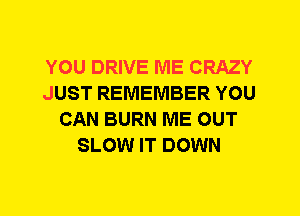 YOU DRIVE ME CRAZY
JUST REMEMBER YOU
CAN BURN ME OUT
SLOW IT DOWN