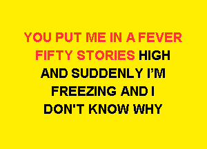 YOU PUT ME IN A FEVER
FIFTY STORIES HIGH
AND SUDDENLY PM
FREEZING AND I
DON'T KNOW WHY