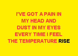 I'VE GOT A PAIN IN
MY HEAD AND
DUST IN MY EYES
EVERY TIME I FEEL
THE TEMPERATURE RISE