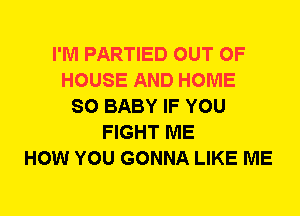 I'M PARTIED OUT OF
HOUSE AND HOME
SO BABY IF YOU
FIGHT ME
HOW YOU GONNA LIKE ME