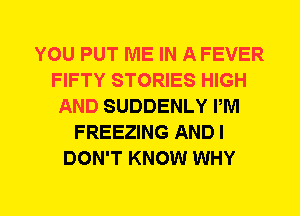 YOU PUT ME IN A FEVER
FIFTY STORIES HIGH
AND SUDDENLY PM
FREEZING AND I
DON'T KNOW WHY