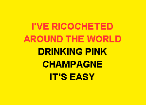 I'VE RICOCHETED
AROUND THE WORLD
DRINKING PINK
CHAMPAGNE
IT'S EASY