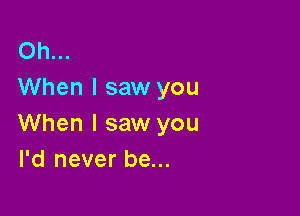 Oh...
When I saw you

When I saw you
I'd never be...