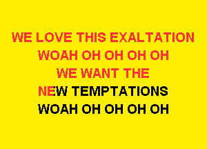 WE LOVE THIS EXALTATION
WOAH 0H 0H 0H 0H
WE WANT THE
NEW TEMPTATIONS
WOAH 0H 0H 0H 0H