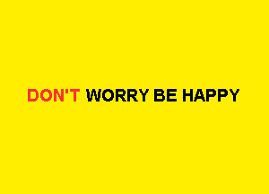 DON'T WORRY BE HAPPY