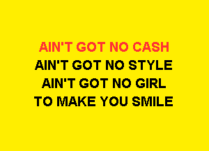 AIN'T GOT NO CASH
AIN'T GOT NO STYLE
AIN'T GOT NO GIRL
TO MAKE YOU SMILE