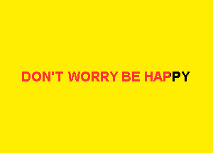 DON'T WORRY BE HAPPY