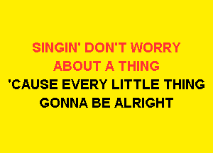 SINGIN' DON'T WORRY
ABOUT A THING
'CAUSE EVERY LITTLE THING
GONNA BE ALRIGHT