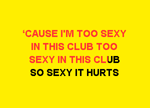 TAUSE I'M TOO SEXY
IN THIS CLUB TOO
SEXY IN THIS CLUB
SO SEXY IT HURTS