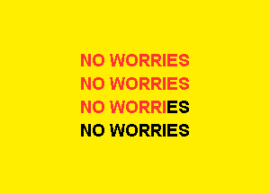 N0 WORRIES
NO WORRIES
N0 WORRIES
N0 WORRIES