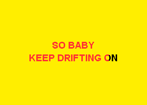 SO BABY
KEEP DRIFTING ON