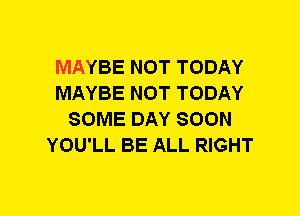 MAYBE NOT TODAY
MAYBE NOT TODAY
SOME DAY SOON
YOU'LL BE ALL RIGHT