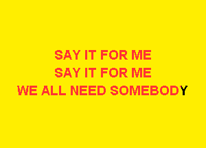 SAY IT FOR ME
SAY IT FOR ME
WE ALL NEED SOMEBODY