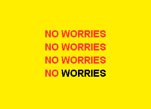 N0 WORRIES
NO WORRIES
N0 WORRIES
N0 WORRIES