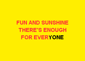 FUN AND SUNSHINE
THERE'S ENOUGH
FOR EVERYONE