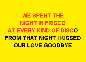 WE SPENT THE
NIGHT IN FRISCO
AT EVERY KIND OF DISCO
FROM THAT NIGHT I KISSED
OUR LOVE GOODBYE