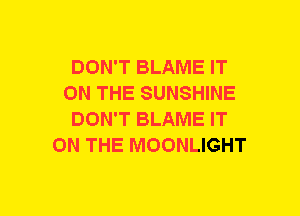 DON'T BLAME IT
ON THE SUNSHINE
DON'T BLAME IT
ON THE MOONLIGHT