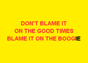 DON'T BLAME IT
ON THE GOOD TIMES
BLAME IT ON THE BOOGIE