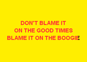 DON'T BLAME IT
ON THE GOOD TIMES
BLAME IT ON THE BOOGIE