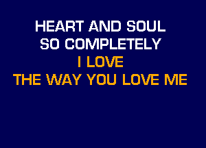 HEART AND SOUL
SO COMPLETELY
I LOVE
THE WAY YOU LOVE ME