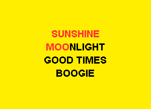 SUNSHINE
MOONLIGHT
GOOD TIMES
BOOGIE
