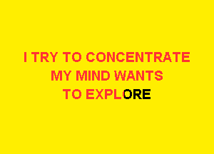 I TRY TO CONCENTRATE
MY MIND WANTS
TO EXPLORE