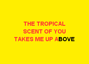 THE TROPICAL
SCENT OF YOU
TAKES ME UP ABOVE