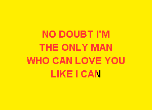 N0 DOUBT I'M
THE ONLY MAN
WHO CAN LOVE YOU
LIKE I CAN