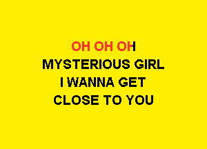 0H OH OH
MYSTERIOUS GIRL
IWANNA GET
CLOSE TO YOU