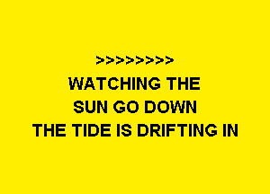 WATCHING THE
SUN G0 DOWN
THE TIDE IS DRIFTING IN