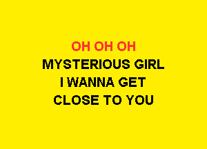 0H OH OH
MYSTERIOUS GIRL
IWANNA GET
CLOSE TO YOU