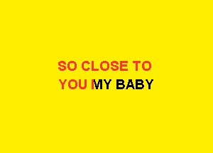 SO CLOSE TO
YOU MY BABY