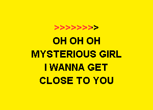 b-D-?-bb20'

OH OH OH
MYSTERIOUS GIRL
I WANNA GET
CLOSE TO YOU