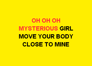 0H OH OH
MYSTERIOUS GIRL
MOVE YOUR BODY
CLOSE TO MINE