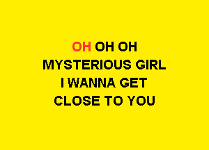 0H OH OH
MYSTERIOUS GIRL
IWANNA GET
CLOSE TO YOU