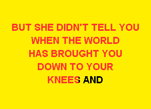 BUT SHE DIDN'T TELL YOU
WHEN THE WORLD
HAS BROUGHT YOU

DOWN TO YOUR
KNEES AND